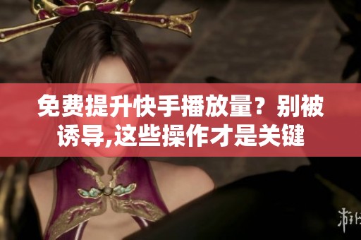 免费提升快手播放量?别被诱导,这些操作才是关键 免费提升快手播放量?别被诱导,这些操作才是关键