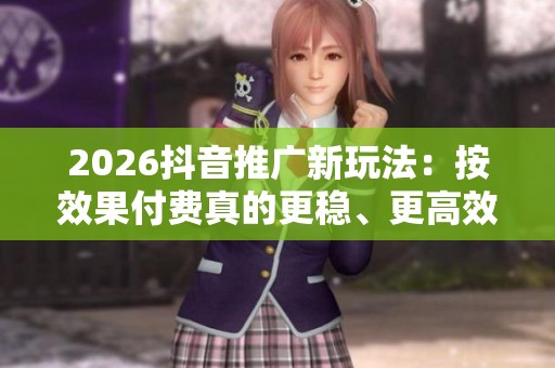 2026抖音推广新玩法：按效果付费真的更稳、更高效吗？