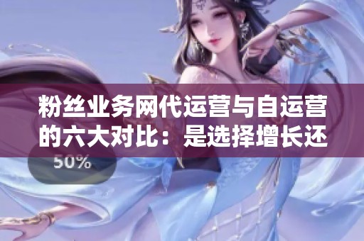 粉丝业务网代运营与自运营的六大对比:是选择增长还是承担风险? 粉丝业务网代运营与自运营的六大对比:是选择增长还是承担风险?