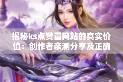 揭秘ks点赞量网站的真实价值:创作者亲测分享及正确使用技巧 揭秘ks点赞量网站的真实价值:创作者亲测分享及正确使用技巧