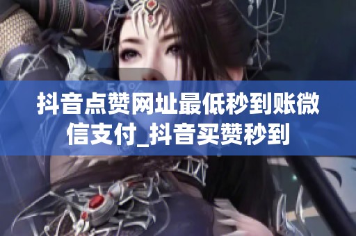 抖音点赞网址最低秒到账微信支付_抖音买赞秒到