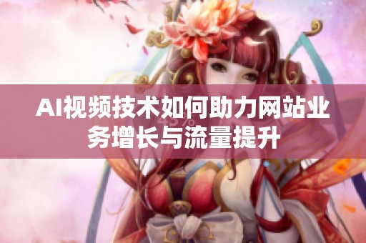 AI视频技术如何助力网站业务增长与流量提升 AI视频技术如何助力网站业务增长与流量提升