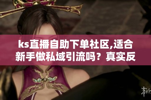 ks直播自助下单社区,适合新手做私域引流吗?真实反馈 ks直播自助下单社区,适合新手做私域引流吗?真实反馈