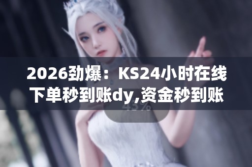 2026劲爆:KS24小时在线下单秒到账dy,资金秒到账全天候服务快速 2026劲爆:KS24小时在线下单秒到账dy,资金秒到账全天候服务快速