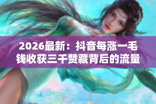 2026最新:抖音每涨一毛钱收获三千赞藏背后的流量密码你知道吗智能 2026最新:抖音每涨一毛钱收获三千赞藏背后的流量密码你知道吗智能