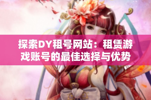 探索DY租号网站:租赁游戏账号的最佳选择与优势 探索DY租号网站:租赁游戏账号的最佳选择与优势