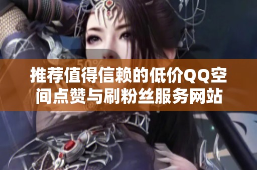 推荐值得信赖的低价QQ空间点赞与刷粉丝服务网站