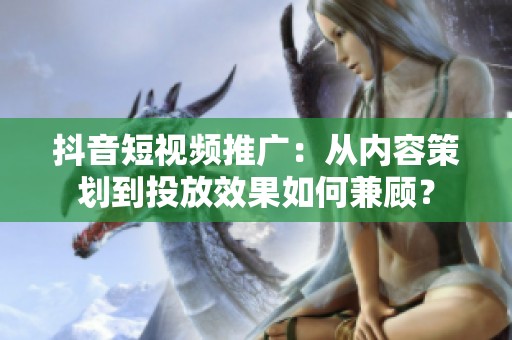 抖音短视频推广:从内容策划到投放效果如何兼顾? 抖音短视频推广:从内容策划到投放效果如何兼顾?