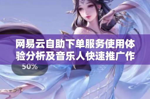 网易云自助下单服务使用体验分析及音乐人快速推广作品技巧