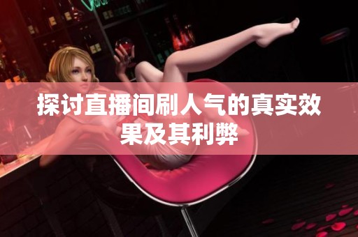 探讨直播间刷人气的真实效果及其利弊