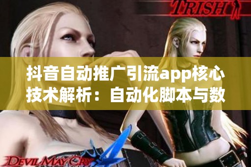 抖音自动推广引流app核心技术解析:自动化脚本与数据分析 抖音自动推广引流app核心技术解析:自动化脚本与数据分析