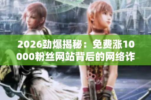 2026劲爆揭秘:免费涨10000粉丝网站背后的网络诈骗新手段,直播带货人群需警惕! 2026劲爆揭秘:免费涨10000粉丝网站背后的网络诈骗新手段,直播带货人群需警惕!