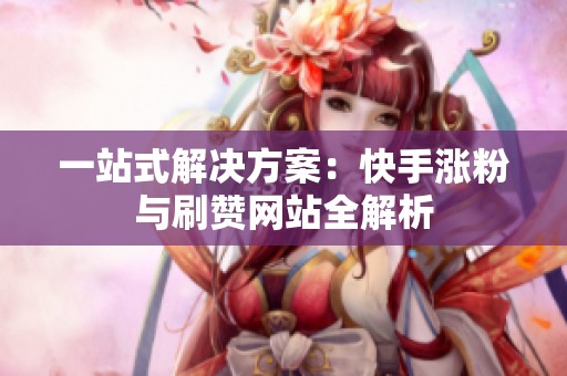 一站式解决方案：快手涨粉与刷赞网站全解析