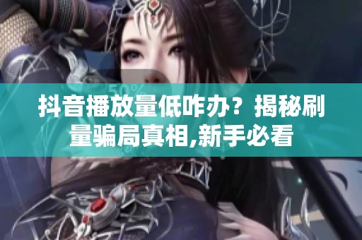 抖音播放量低咋办?揭秘刷量骗局真相,新手必看 抖音播放量低咋办?揭秘刷量骗局真相,新手必看