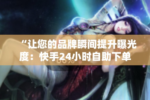 “让您的品牌瞬间提升曝光度:快手24小时自助下单推广平台,工厂价真实流量!” “让您的品牌瞬间提升曝光度:快手24小时自助下单推广平台,工厂价真实流量!”