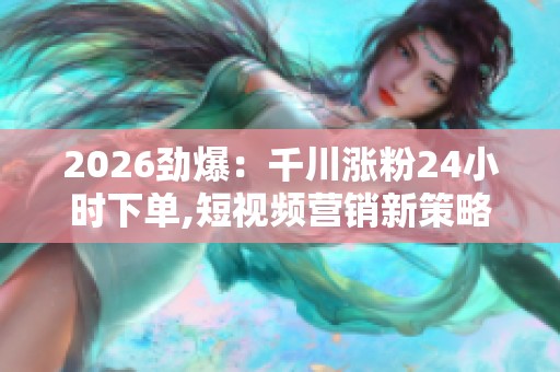 2026劲爆:千川涨粉24小时下单,短视频营销新策略订单量显著增长轻 2026劲爆:千川涨粉24小时下单,短视频营销新策略订单量显著增长轻