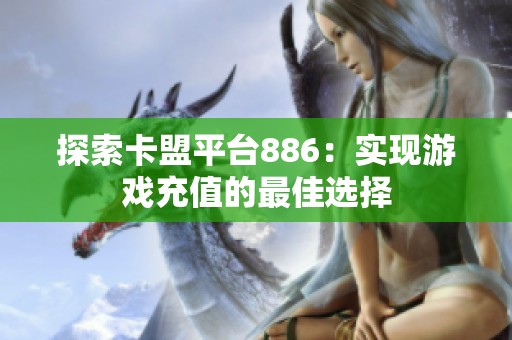 探索卡盟平台886:实现游戏充值的最佳选择 探索卡盟平台886:实现游戏充值的最佳选择