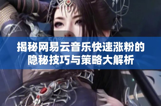 揭秘网易云音乐快速涨粉的隐秘技巧与策略大解析