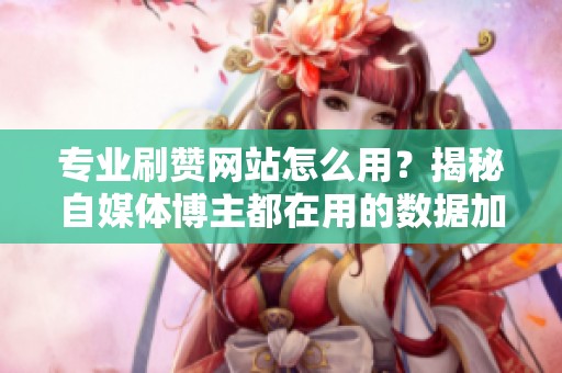 专业刷赞网站怎么用?揭秘自媒体博主都在用的数据加热内幕 专业刷赞网站怎么用?揭秘自媒体博主都在用的数据加热内幕