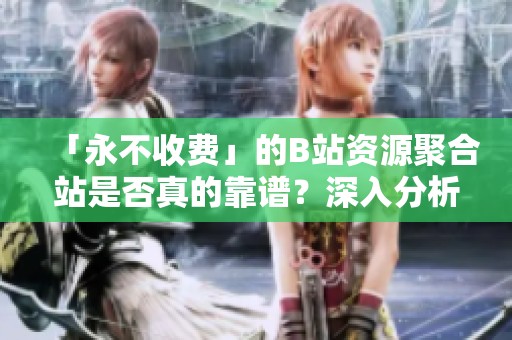 「永不收费」的B站资源聚合站是否真的靠谱?深入分析其背后真相! 「永不收费」的B站资源聚合站是否真的靠谱?深入分析其背后真相!