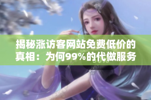 揭秘涨访客网站免费低价的真相:为何99%的代做服务难以持久 揭秘涨访客网站免费低价的真相:为何99%的代做服务难以持久