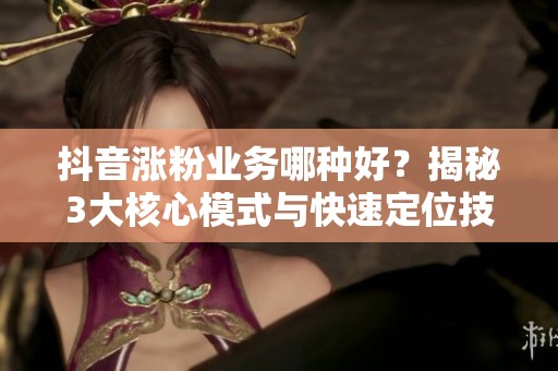 抖音涨粉业务哪种好?揭秘3大核心模式与快速定位技巧 抖音涨粉业务哪种好?揭秘3大核心模式与快速定位技巧