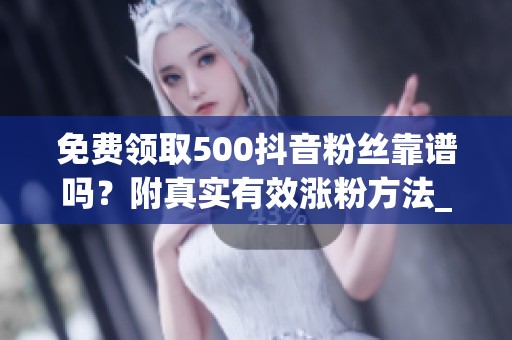 免费领取500抖音粉丝靠谱吗？附真实有效涨粉方法_资讯