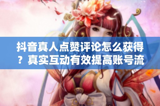 抖音真人点赞评论怎么获得?真实互动有效提高账号流量 抖音真人点赞评论怎么获得?真实互动有效提高账号流量