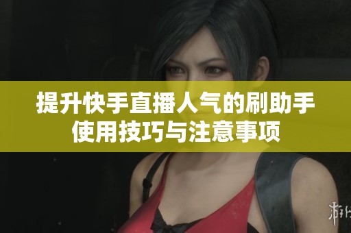 提升快手直播人气的刷助手使用技巧与注意事项