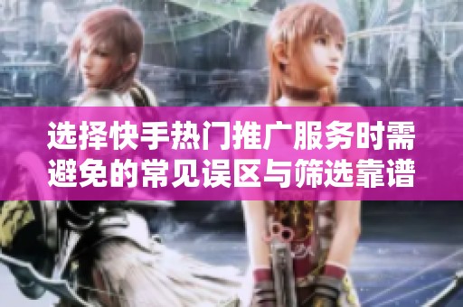 选择快手热门推广服务时需避免的常见误区与筛选靠谱渠道的三大步骤 选择快手热门推广服务时需避免的常见误区与筛选靠谱渠道的三大步骤