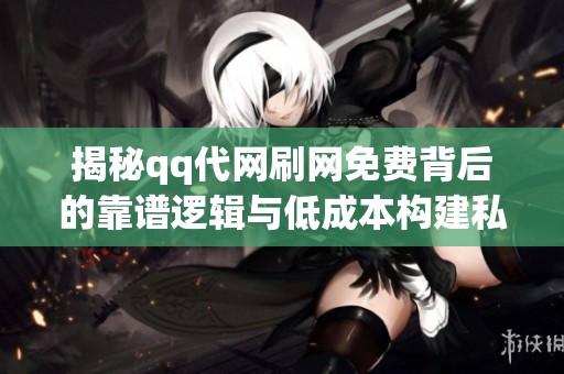 揭秘qq代网刷网免费背后的靠谱逻辑与低成本构建私域流量池的策略