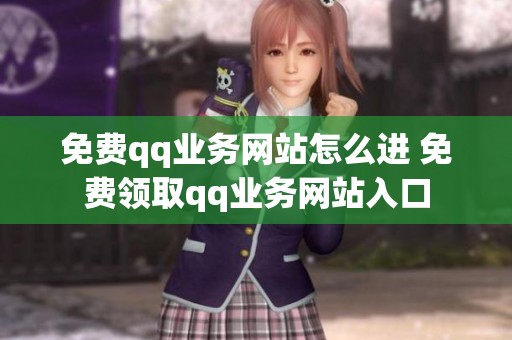 免费qq业务网站怎么进 免费领取qq业务网站入口 免费qq业务网站怎么进 免费领取qq业务网站入口