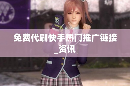 免费代刷快手热门推广链接_资讯 免费代刷快手热门推广链接_资讯