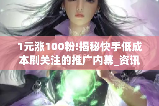 1元涨100粉!揭秘快手低成本刷关注的推广内幕_资讯 1元涨100粉!揭秘快手低成本刷关注的推广内幕_资讯