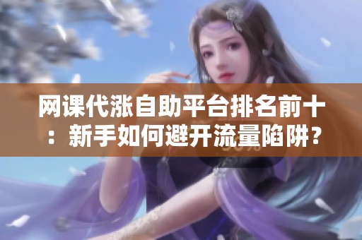 网课代涨自助平台排名前十:新手如何避开流量陷阱? 网课代涨自助平台排名前十:新手如何避开流量陷阱?