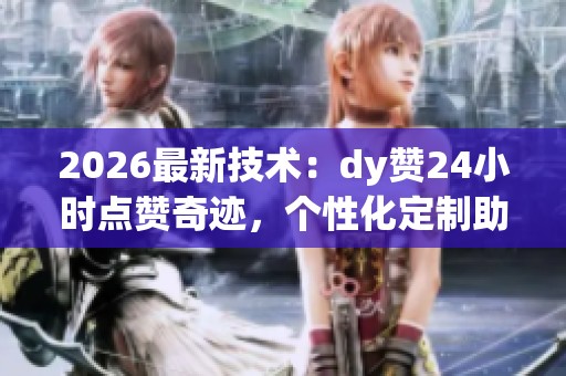 2026最新技术：dy赞24小时点赞奇迹，个性化定制助力人气爆棚
