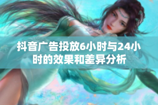 抖音广告投放6小时与24小时的效果和差异分析