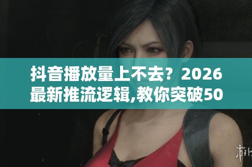 抖音播放量上不去？2026最新推流逻辑,教你突破500播放瓶颈