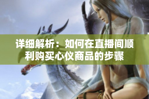 详细解析：如何在直播间顺利购买心仪商品的步骤