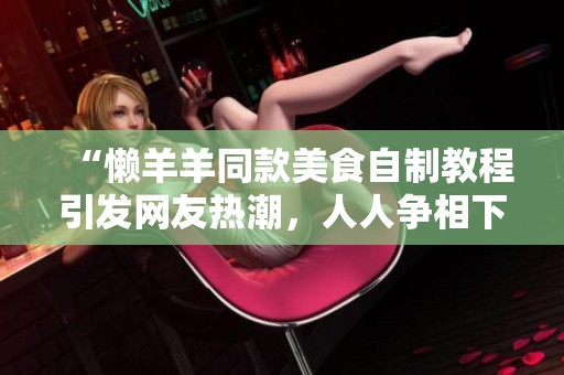 “懒羊羊同款美食自制教程引发网友热潮，人人争相下单！”