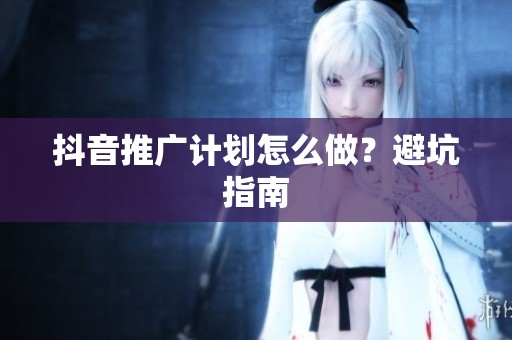 抖音推广计划怎么做？避坑指南