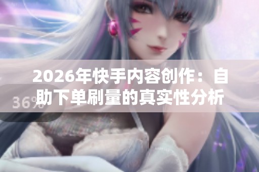 2026年快手内容创作：自助下单刷量的真实性分析