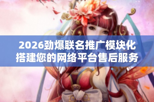 2026劲爆联名推广模块化搭建您的网络平台售后服务电话24小时,辉煌