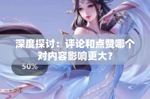 深度探讨：评论和点赞哪个对内容影响更大？