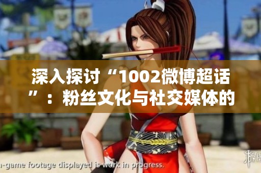 深入探讨“1002微博超话”：粉丝文化与社交媒体的交融