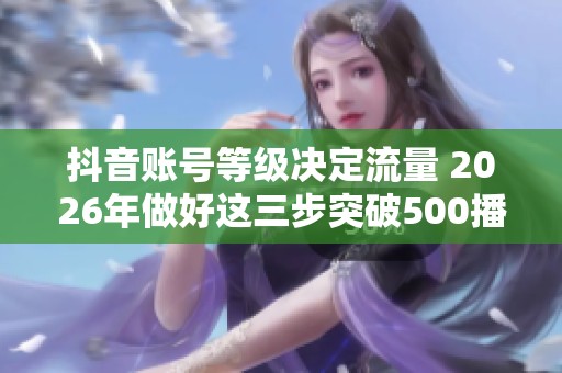 抖音账号等级决定流量 2026年做好这三步突破500播放