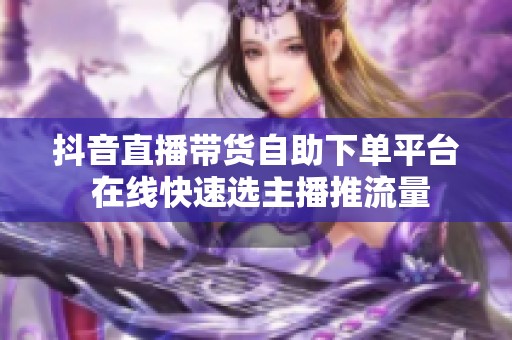 抖音直播带货自助下单平台 在线快速选主播推流量