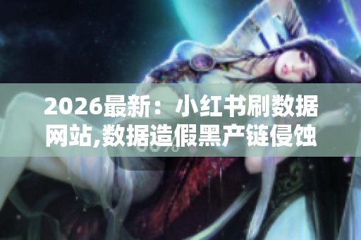 2026最新：小红书刷数据网站,数据造假黑产链侵蚀网络诚信根基精准