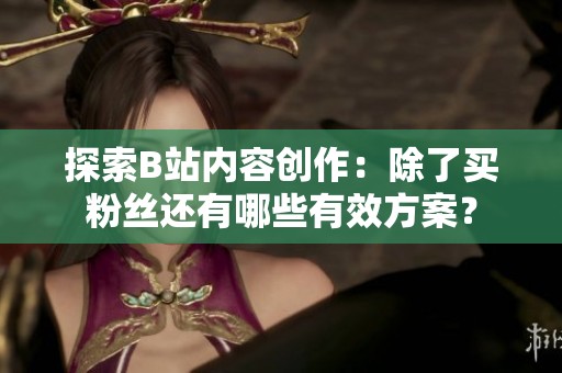 探索B站内容创作：除了买粉丝还有哪些有效方案？