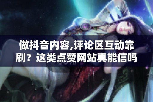 做抖音内容,评论区互动靠刷？这类点赞网站真能信吗？